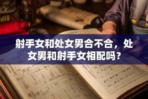 射手女和处女男合不合，处女男和射手女相配吗？