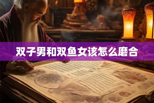 双子男和双鱼女该怎么磨合 双子男和双鱼女该怎么磨合