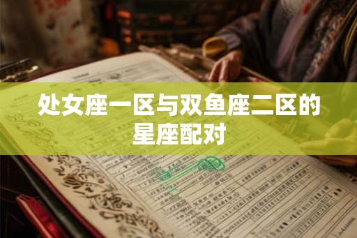 处女座一区与双鱼座二区的星座配对