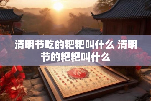 清明节吃的粑粑叫什么 清明节的粑粑叫什么