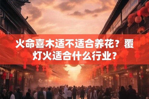 火命喜木适不适合养花？覆灯火适合什么行业？
