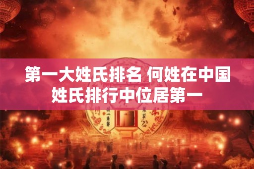 第一大姓氏排名 何姓在中国姓氏排行中位居第一