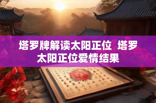 塔罗牌解读太阳正位  塔罗太阳正位爱情结果