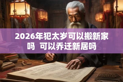 2026年犯太岁可以搬新家吗  可以乔迁新居吗