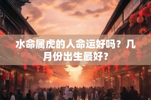 水命属虎的人命运好吗？几月份出生最好？