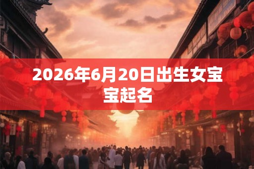 2026年6月20日出生女宝宝起名