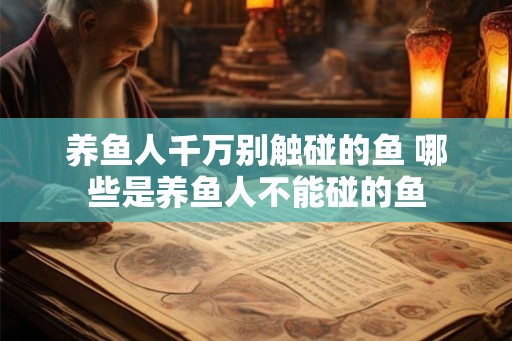 养鱼人千万别触碰的鱼 哪些是养鱼人不能碰的鱼