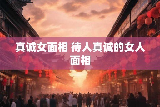 真诚女面相 待人真诚的女人面相