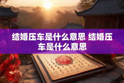 结婚压车是什么意思 结婚压车是什么意思