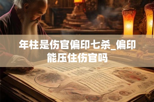 年柱是伤官偏印七杀_偏印能压住伤官吗 年柱是伤官偏印七杀_偏印能压住伤官吗