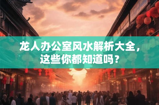 龙人办公室风水解析大全，这些你都知道吗？