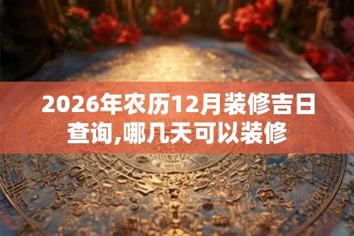 2026年农历12月装修吉日查询,哪几天可以装修