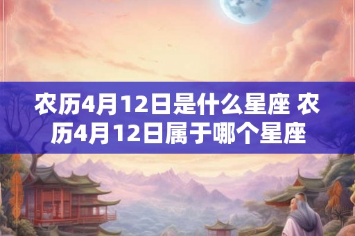 农历4月12日是什么星座 农历4月12日属于哪个星座