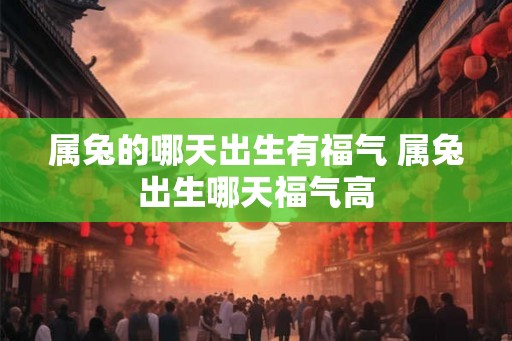 属兔的哪天出生有福气 属兔出生哪天福气高