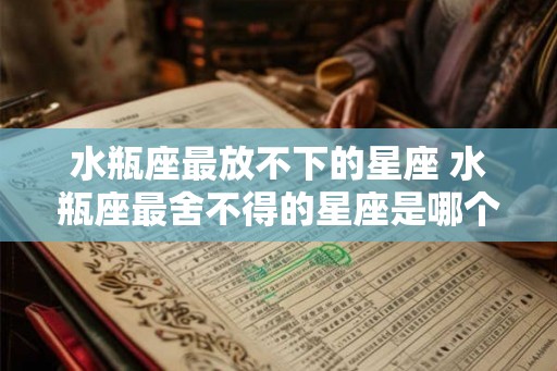 水瓶座最放不下的星座 水瓶座最舍不得的星座是哪个 水瓶座最放不下的星座 水瓶座最舍不得的星座是哪个