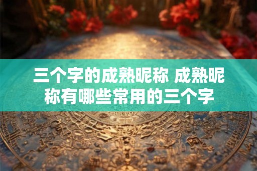 三个字的成熟昵称 成熟昵称有哪些常用的三个字