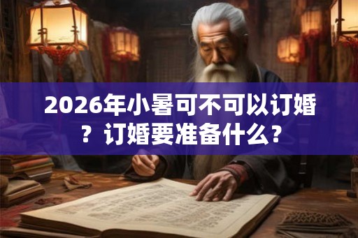 2026年小暑可不可以订婚？订婚要准备什么？