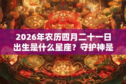 2026年农历四月二十一日出生是什么星座？守护神是什么？