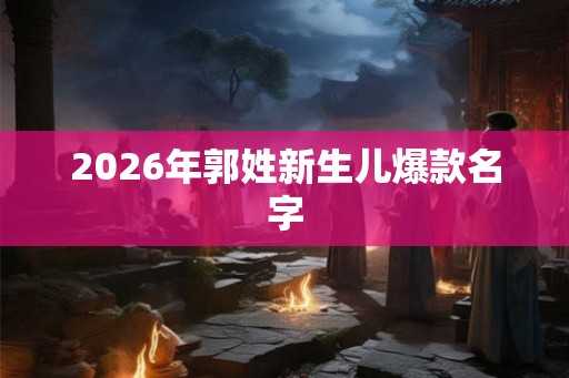 2026年郭姓新生儿爆款名字 2026年郭姓新生儿爆款名字
