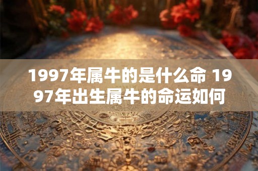 1997年属牛的是什么命 1997年出生属牛的命运如何