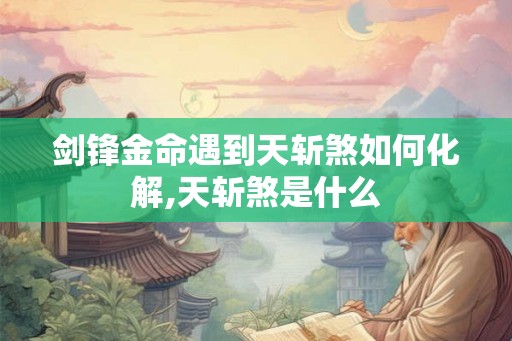 剑锋金命遇到天斩煞如何化解,天斩煞是什么