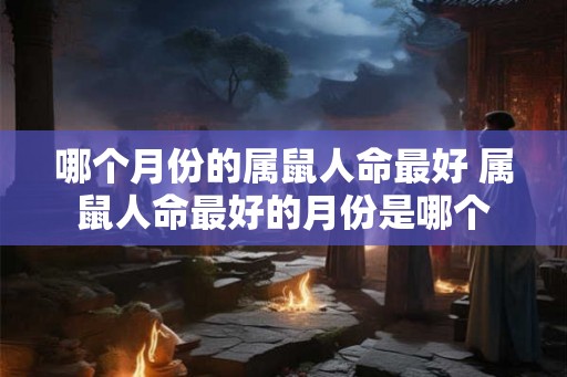 哪个月份的属鼠人命最好 属鼠人命最好的月份是哪个