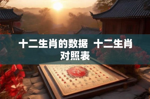 十二生肖的数据  十二生肖对照表