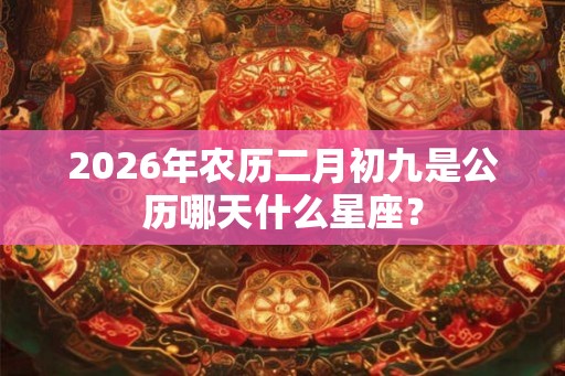 2026年农历二月初九是公历哪天什么星座？