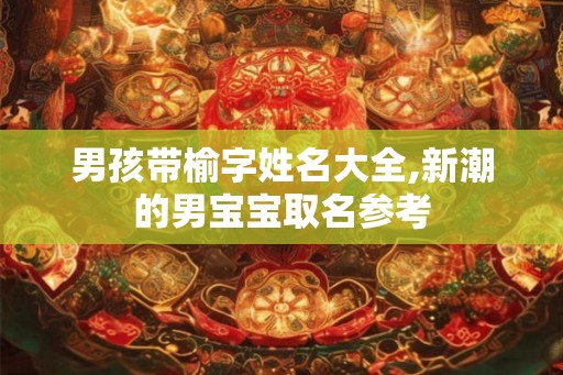 男孩带榆字姓名大全,新潮的男宝宝取名参考