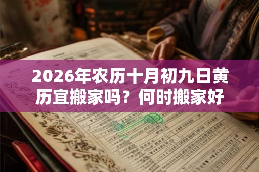 2026年农历十月初九日黄历宜搬家吗？何时搬家好