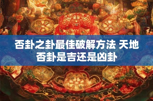 否卦之卦最佳破解方法 天地否卦是吉还是凶卦