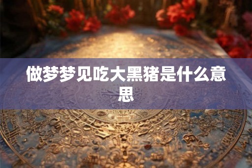 做梦梦见吃大黑猪是什么意思