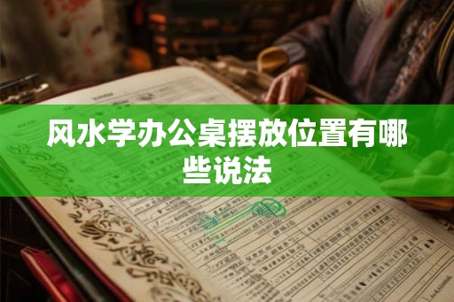 风水学办公桌摆放位置有哪些说法