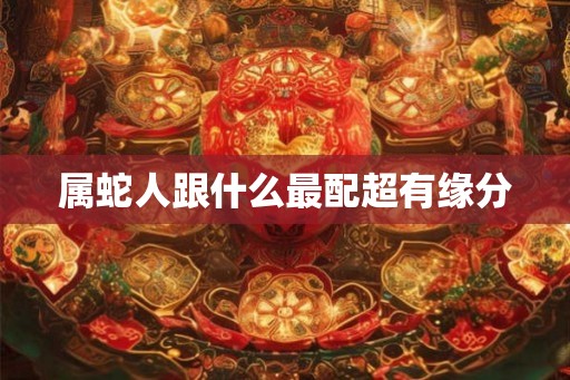 属蛇人跟什么最配超有缘分