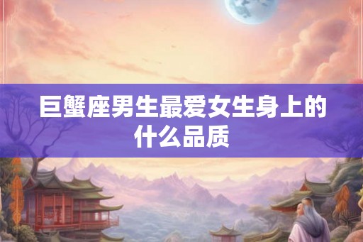 巨蟹座男生最爱女生身上的什么品质