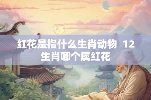 红花是指什么生肖动物  12生肖哪个属红花