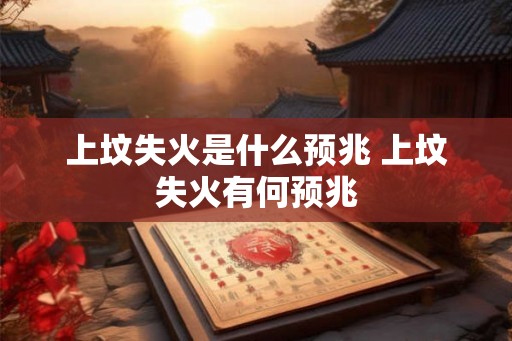 上坟失火是什么预兆 上坟失火有何预兆 上坟失火是什么预兆 上坟失火有何预兆