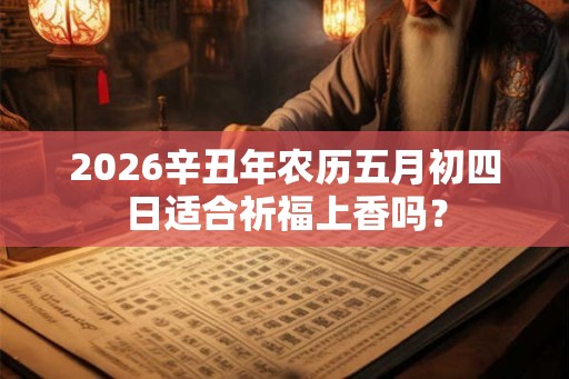 2026辛丑年农历五月初四日适合祈福上香吗？