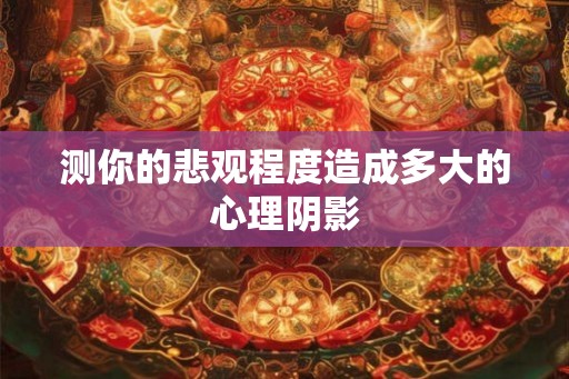 测你的悲观程度造成多大的心理阴影 测你的悲观程度造成多大的心理阴影