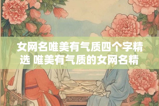 女网名唯美有气质四个字精选 唯美有气质的女网名精选