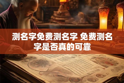 测名字免费测名字 免费测名字是否真的可靠