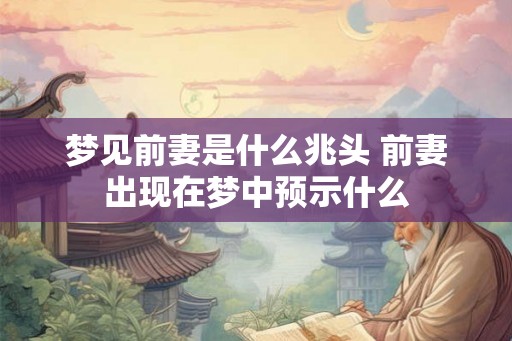 梦见前妻是什么兆头 前妻出现在梦中预示什么
