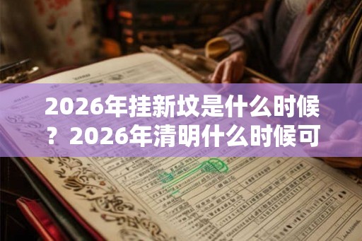 2026年挂新坟是什么时候？2026年清明什么时候可以挂坟？