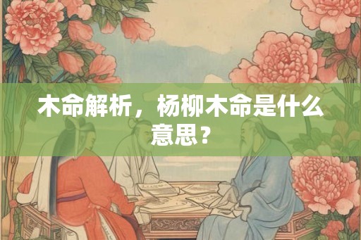 木命解析，杨柳木命是什么意思？