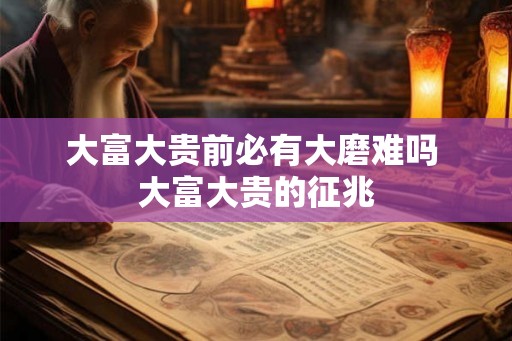 大富大贵前必有大磨难吗 大富大贵的征兆