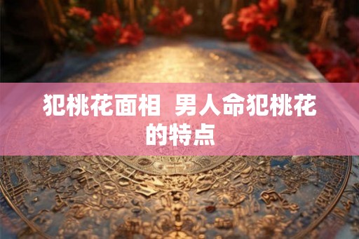 犯桃花面相  男人命犯桃花的特点
