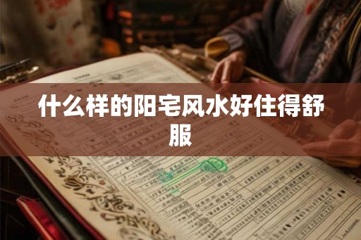 什么样的阳宅风水好住得舒服 什么样的阳宅风水好住得舒服