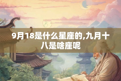 9月18是什么星座的,九月十八是啥座呢