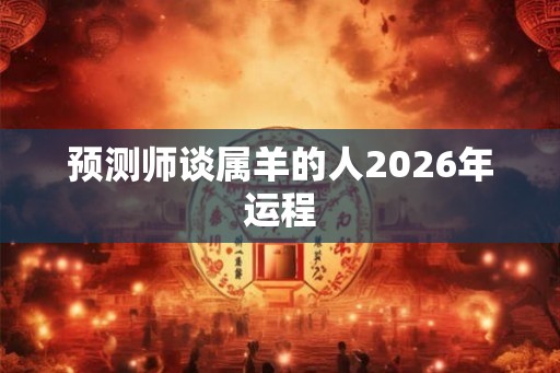 预测师谈属羊的人2026年运程