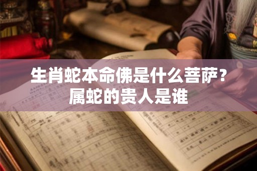 生肖蛇本命佛是什么菩萨？属蛇的贵人是谁